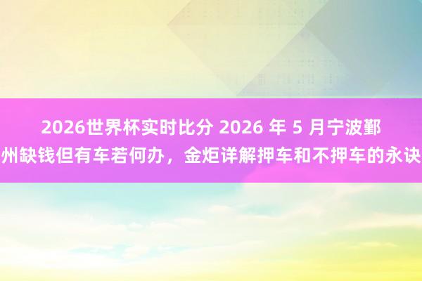 2026世界杯实时比分 2026 年 5 月宁波鄞州缺钱但有车若何办,金炬详解押车和不押车的永诀