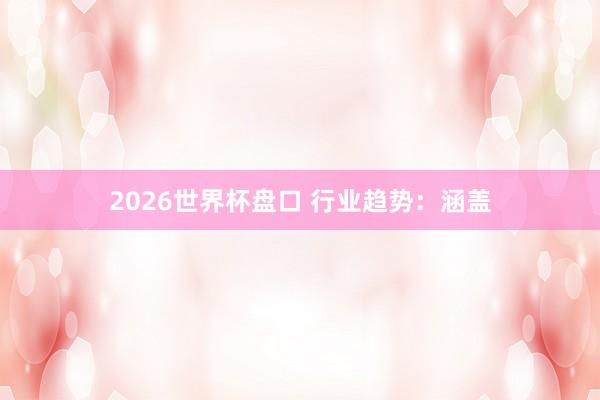 2026世界杯盘口 行业趋势:涵盖