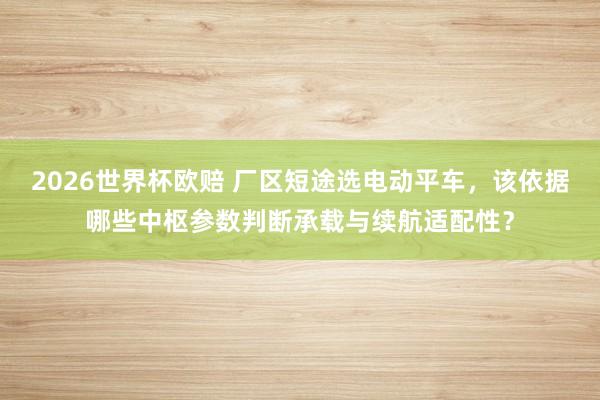 2026世界杯欧赔 厂区短途选电动平车,该依据哪些中枢参数判断承载与续航适配性?