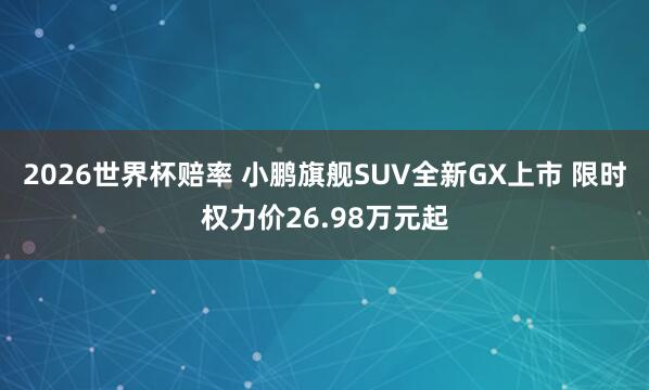 2026世界杯赔率 小鹏旗舰SUV全新GX上市 限时权力价26.98万元起