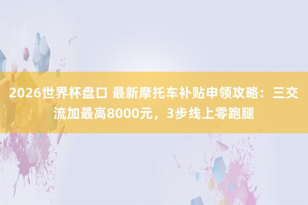 2026世界杯盘口 最新摩托车补贴申领攻略:三交流加最高8000元,3步线上零跑腿