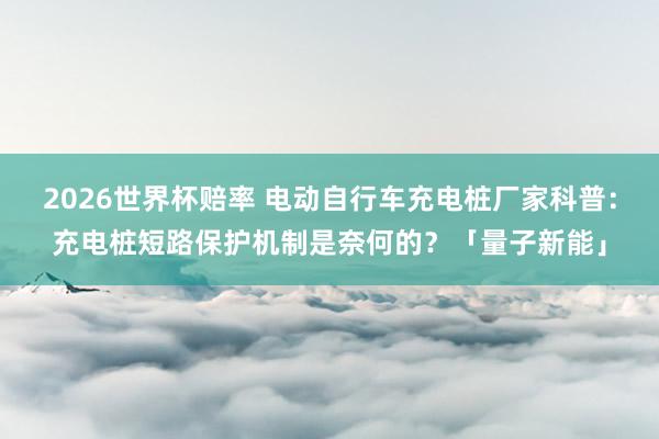 2026世界杯赔率 电动自行车充电桩厂家科普:充电桩短路保护机制是奈何的?「量子新能」