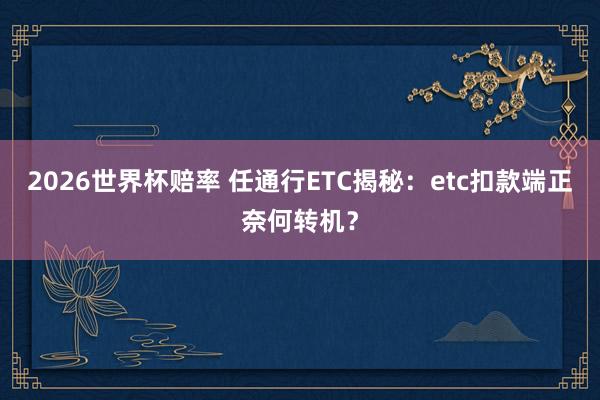 2026世界杯赔率 任通行ETC揭秘:etc扣款端正奈何转机?