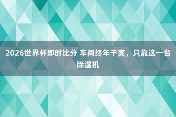 2026世界杯即时比分 车间终年干爽,只靠这一台除湿机