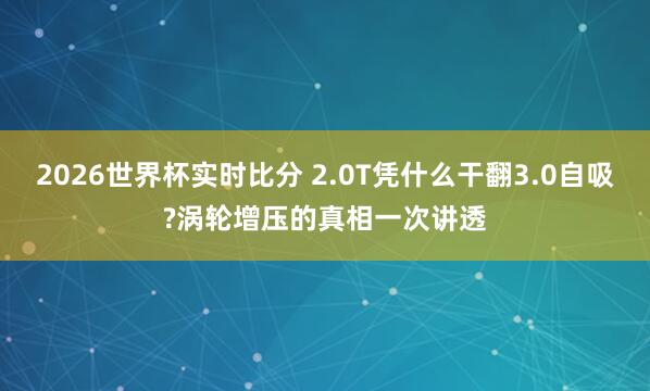 2026世界杯实时比分 2.0T凭什么干翻3.0自吸?涡轮增压的真相一次讲透
