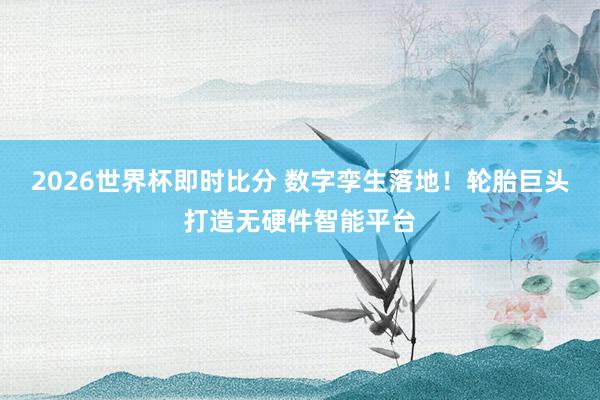 2026世界杯即时比分 数字孪生落地!轮胎巨头打造无硬件智能平台