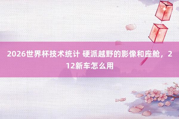 2026世界杯技术统计 硬派越野的影像和座舱,212新车怎么用