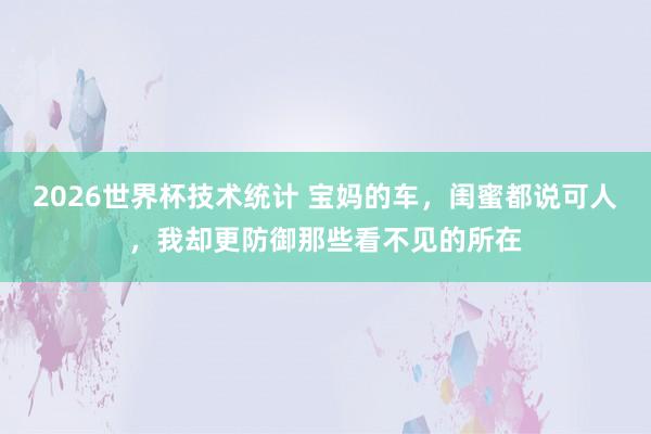 2026世界杯技术统计 宝妈的车,闺蜜都说可人,我却更防御那些看不见的所在