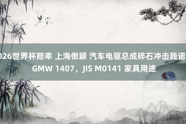 2026世界杯赔率 上海傲颖 汽车电驱总成碎石冲击践诺机 GMW 1407,JIS M0141 家具用途