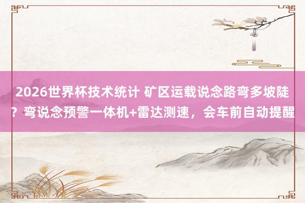 2026世界杯技术统计 矿区运载说念路弯多坡陡?弯说念预警一体机+雷达测速,会车前自动提醒