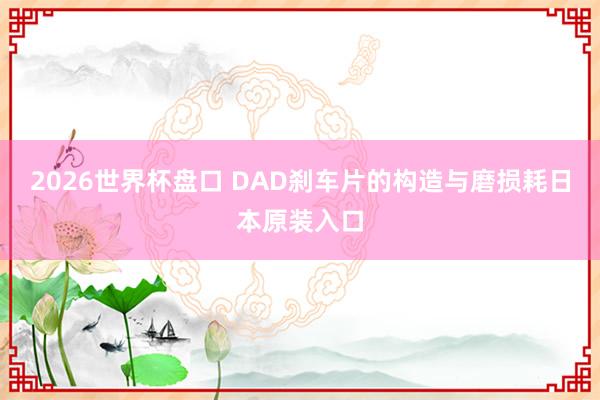 2026世界杯盘口 DAD刹车片的构造与磨损耗日本原装入口