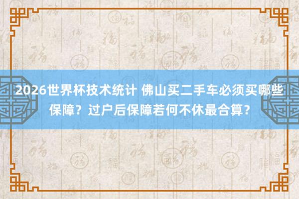 2026世界杯技术统计 佛山买二手车必须买哪些保障?过户后保障若何不休最合算?