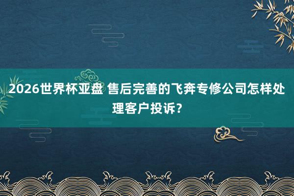 2026世界杯亚盘 售后完善的飞奔专修公司怎样处理客户投诉?