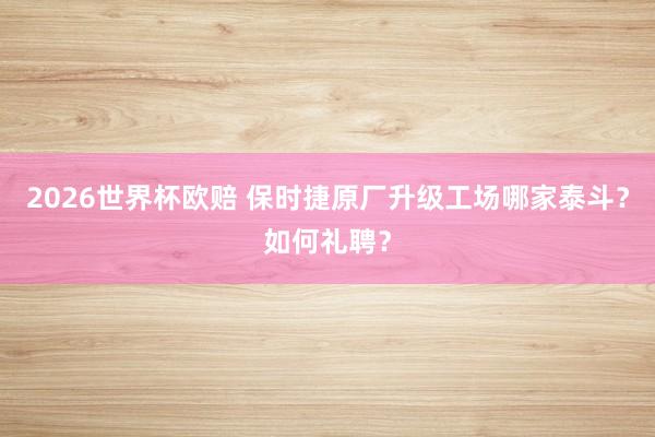 2026世界杯欧赔 保时捷原厂升级工场哪家泰斗?如何礼聘?