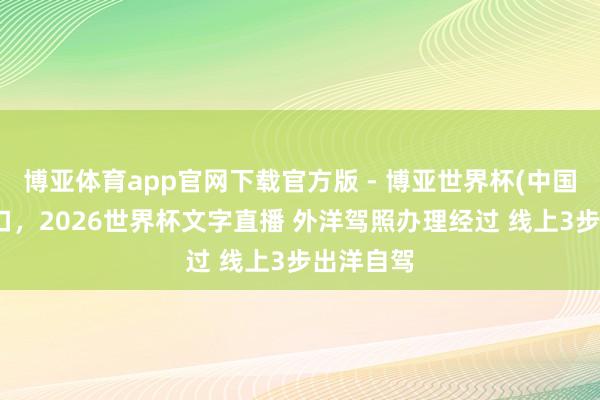 博亚体育app官网下载官方版 - 博亚世界杯(中国)官方入口,2026世界杯文字直播 外洋驾照办理经过 线上3步出洋自驾