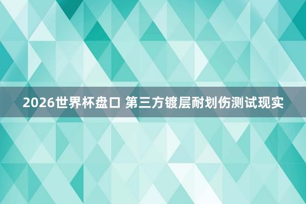 2026世界杯盘口 第三方镀层耐划伤测试现实