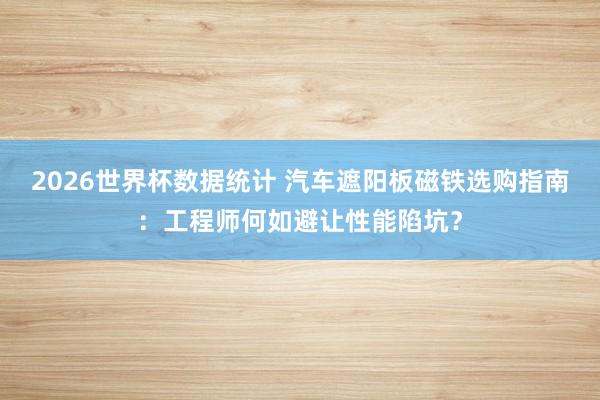 2026世界杯数据统计 汽车遮阳板磁铁选购指南:工程师何如避让性能陷坑?