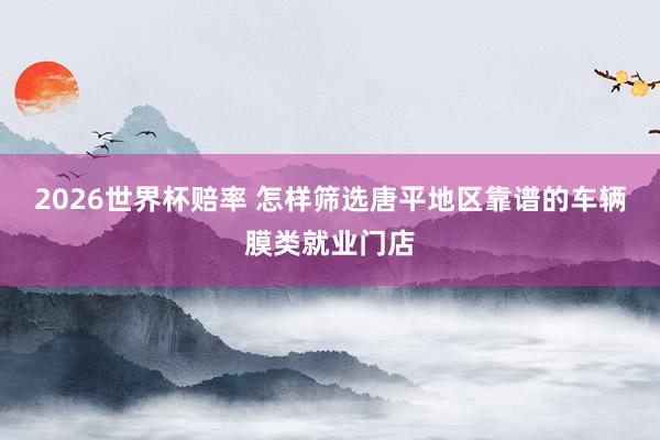 2026世界杯赔率 怎样筛选唐平地区靠谱的车辆膜类就业门店