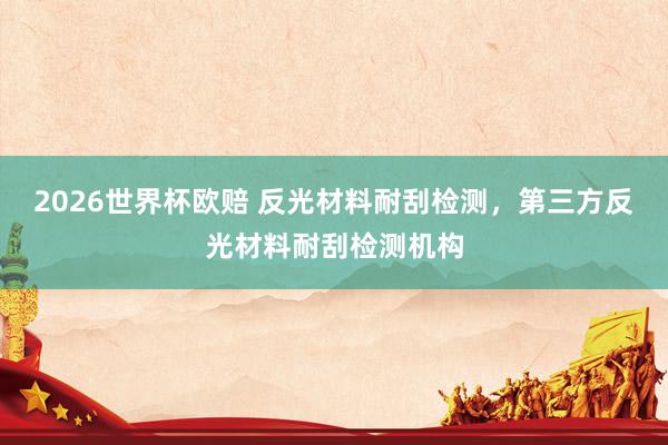 2026世界杯欧赔 反光材料耐刮检测,第三方反光材料耐刮检测机构