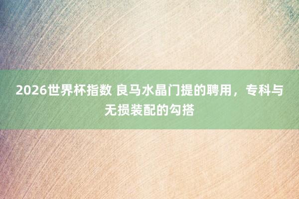 2026世界杯指数 良马水晶门提的聘用,专科与无损装配的勾搭