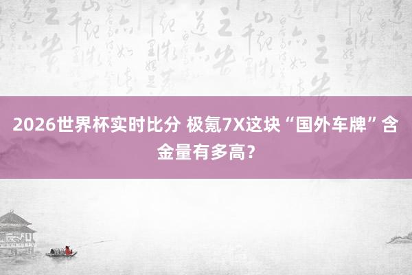 2026世界杯实时比分 极氪7X这块“国外车牌”含金量有多高？