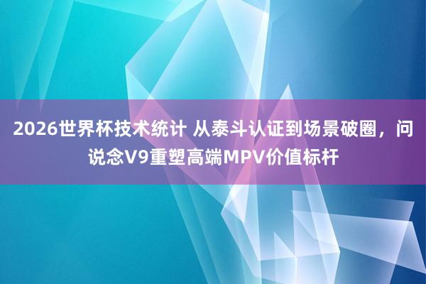 2026世界杯技术统计 从泰斗认证到场景破圈，问说念V9重塑高端MPV价值标杆