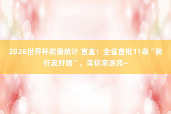2026世界杯数据统计 官宣!全省首批11条“骑行友好路”,等你来逐风~