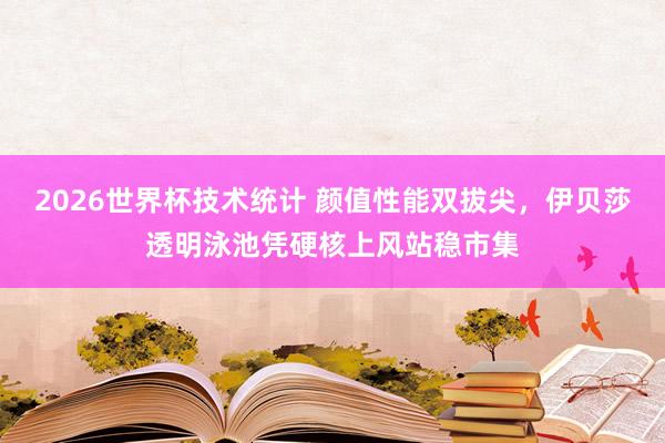 2026世界杯技术统计 颜值性能双拔尖，伊贝莎透明泳池凭硬核上风站稳市集