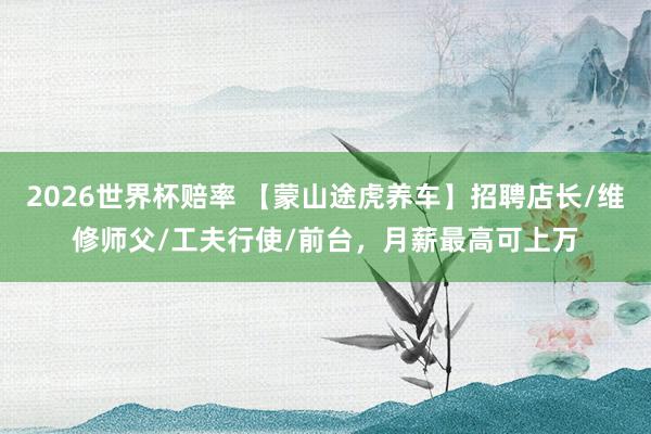 2026世界杯赔率 【蒙山途虎养车】招聘店长/维修师父/工夫行使/前台,月薪最高可上万