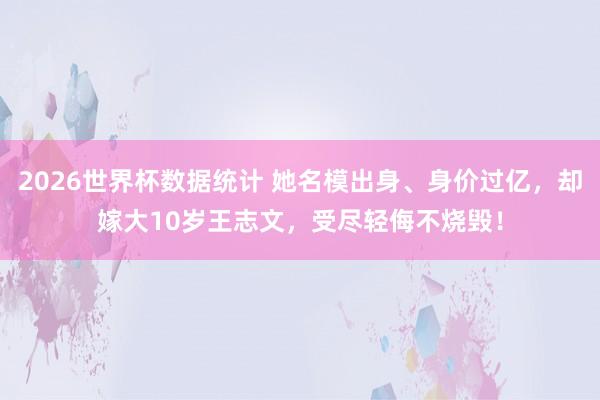 2026世界杯数据统计 她名模出身、身价过亿,却嫁大10岁王志文,受尽轻侮不烧毁!