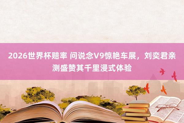 2026世界杯赔率 问说念V9惊艳车展，刘奕君亲测盛赞其千里浸式体验