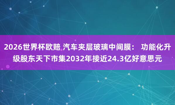 2026世界杯欧赔 汽车夹层玻璃中间膜: 功能化升级股东天下市集2032年接近24.3亿好意思元