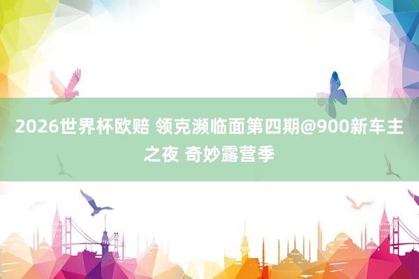 2026世界杯欧赔 领克濒临面第四期@900新车主之夜 奇妙露营季
