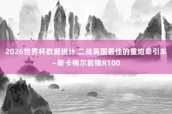2026世界杯数据统计 二战英国最佳的重炮牵引车—斯卡梅尔前锋R100