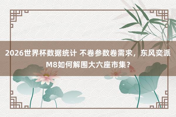 2026世界杯数据统计 不卷参数卷需求,东风奕派M8如何解围大六座市集?