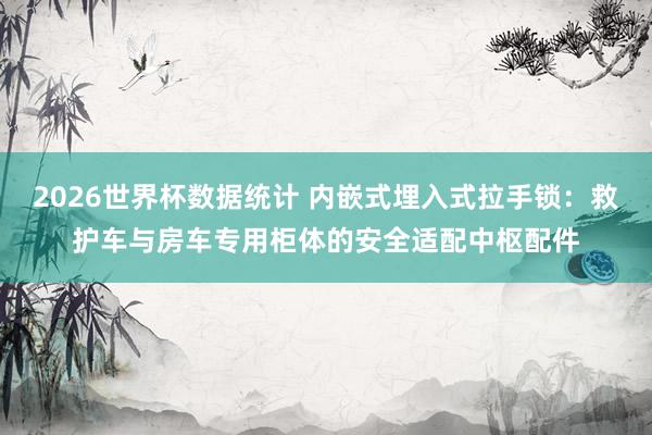 2026世界杯数据统计 内嵌式埋入式拉手锁:救护车与房车专用柜体的安全适配中枢配件