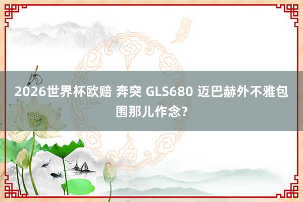 2026世界杯欧赔 奔突 GLS680 迈巴赫外不雅包围那儿作念?