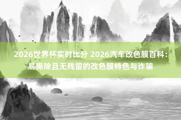 2026世界杯实时比分 2026汽车改色膜百科:易撕除且无残留的改色膜特色与诈骗