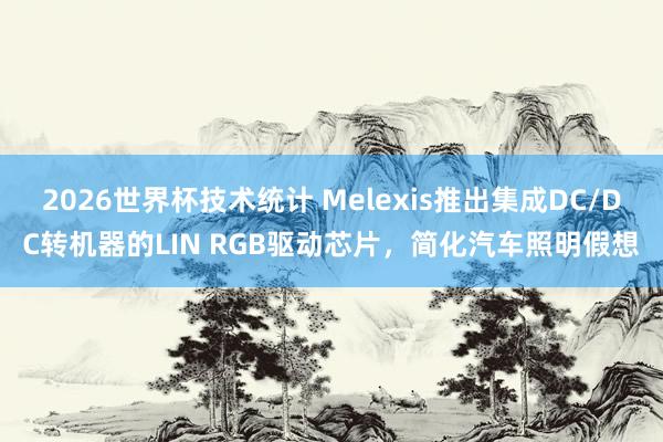2026世界杯技术统计 Melexis推出集成DC/DC转机器的LIN RGB驱动芯片,简化汽车照明假想