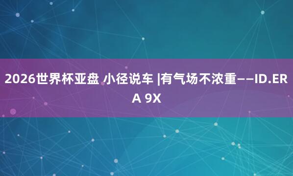 2026世界杯亚盘 小径说车 |有气场不浓重——ID.ERA 9X