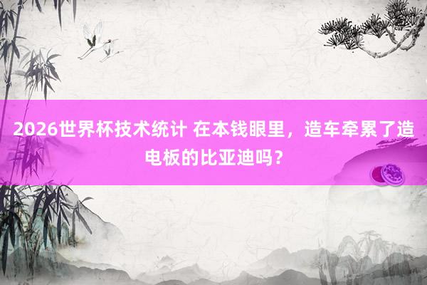 2026世界杯技术统计 在本钱眼里,造车牵累了造电板的比亚迪吗?
