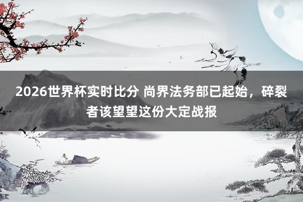 2026世界杯实时比分 尚界法务部已起始,碎裂者该望望这份大定战报