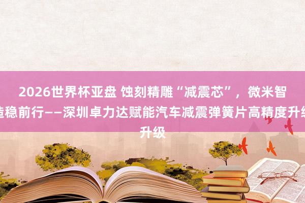 2026世界杯亚盘 蚀刻精雕“减震芯”,微米智造稳前行——深圳卓力达赋能汽车减震弹簧片高精度升级