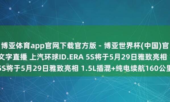 博亚体育app官网下载官方版 - 博亚世界杯(中国)官方入口,2026世界杯文字直播 上汽环球ID.ERA 5S将于5月29日雅致亮相 1.5L插混+纯电续航160公里