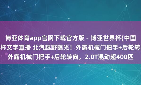 博亚体育app官网下载官方版 - 博亚世界杯(中国)官方入口,2026世界杯文字直播 北汽越野曝光!外露机械门把手+后轮转向,2.0T混动超400匹