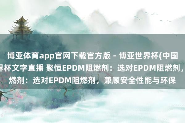 博亚体育app官网下载官方版 - 博亚世界杯(中国)官方入口,2026世界杯文字直播 聚恒EPDM阻燃剂:选对EPDM阻燃剂,兼顾安全性能与环保