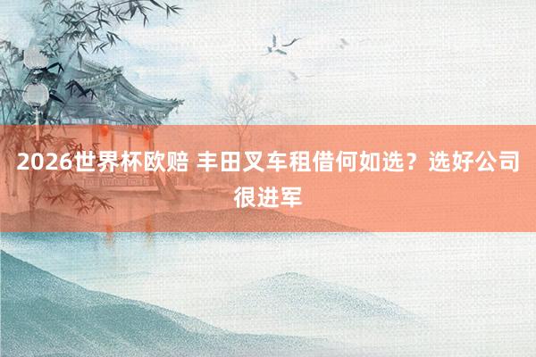 2026世界杯欧赔 丰田叉车租借何如选？选好公司很进军