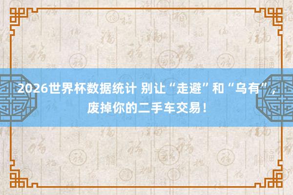 2026世界杯数据统计 别让“走避”和“乌有”,废掉你的二手车交易!