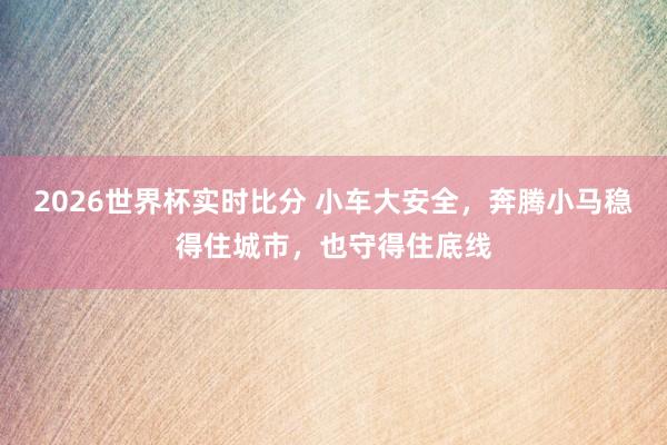 2026世界杯实时比分 小车大安全,奔腾小马稳得住城市,也守得住底线