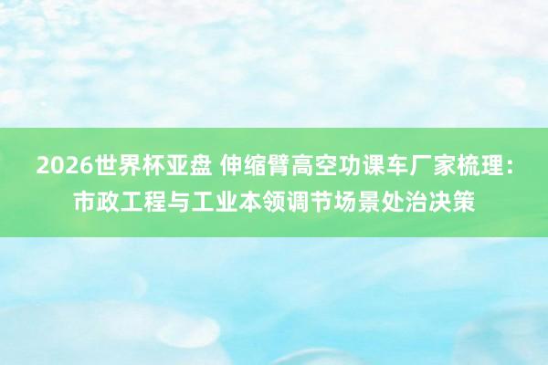 2026世界杯亚盘 伸缩臂高空功课车厂家梳理:市政工程与工业本领调节场景处治决策